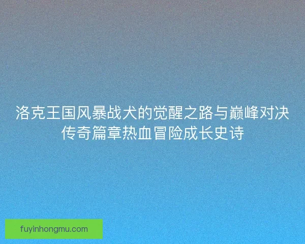 洛克王国风暴战犬的觉醒之路与巅峰对决传奇篇章热血冒险成长史诗