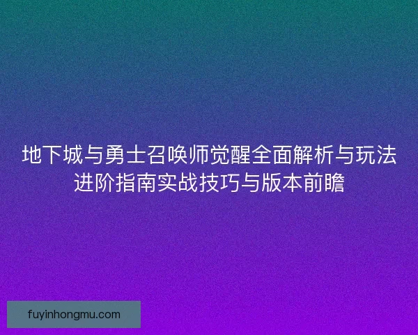 地下城与勇士召唤师觉醒全面解析与玩法进阶指南实战技巧与版本前瞻