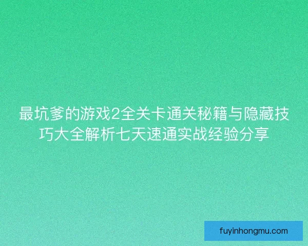 最坑爹的游戏2全关卡通关秘籍与隐藏技巧大全解析七天速通实战经验分享