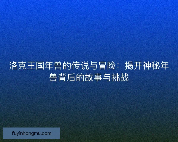 洛克王国年兽的传说与冒险：揭开神秘年兽背后的故事与挑战
