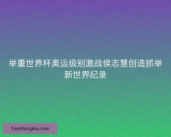 举重世界杯奥运级别激战侯志慧创造抓举新世界纪录