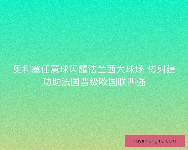 奥利塞任意球闪耀法兰西大球场 传射建功助法国晋级欧国联四强