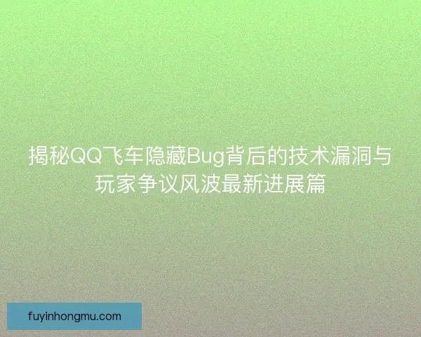 揭秘QQ飞车隐藏Bug背后的技术漏洞与玩家争议风波最新进展篇