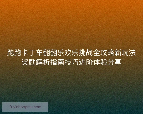 跑跑卡丁车翻翻乐欢乐挑战全攻略新玩法奖励解析指南技巧进阶体验分享