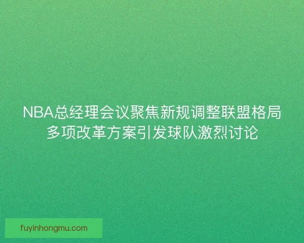 NBA总经理会议聚焦新规调整联盟格局多项改革方案引发球队激烈讨论