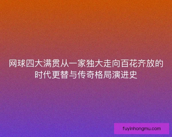 网球四大满贯从一家独大走向百花齐放的时代更替与传奇格局演进史